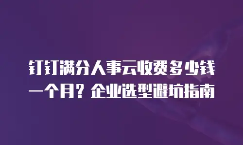 钉钉满分人事云收费多少钱一个月？企业选型避坑指南