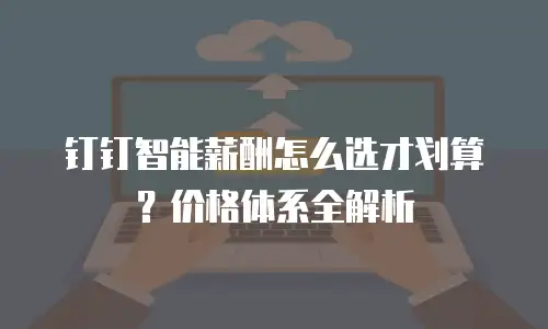 钉钉智能薪酬怎么选才划算？价格体系全解析