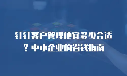 钉钉客户管理便宜多少合适？中小企业的省钱指南