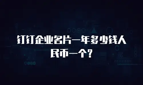 钉钉企业名片一年多少钱人民币一个？