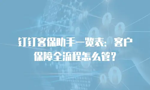 钉钉客保助手一览表：客户保障全流程怎么管？