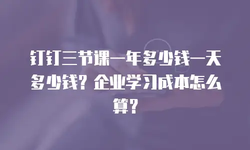钉钉三节课一年多少钱一天多少钱？企业学习成本怎么算？