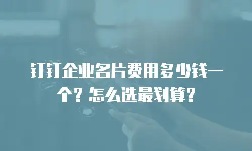 钉钉企业名片费用多少钱一个？怎么选最划算？