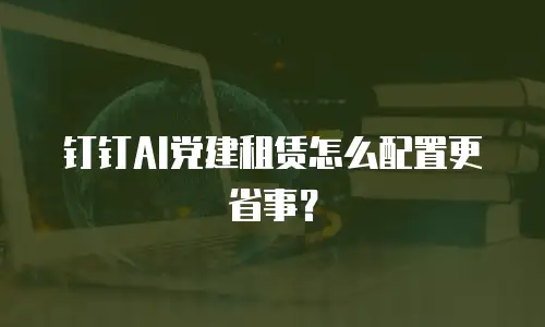 钉钉AI党建租赁怎么配置更省事？