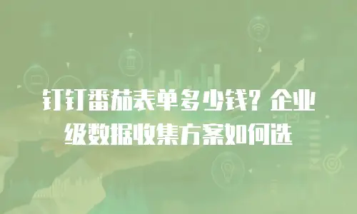 钉钉番茄表单多少钱？企业级数据收集方案如何选