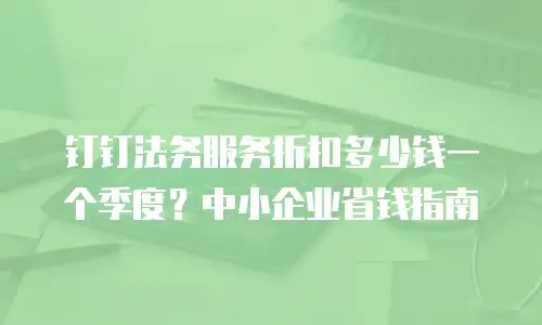 钉钉法务服务折扣多少钱一个季度？中小企业省钱指南