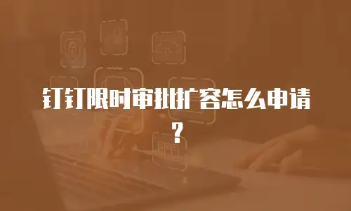 钉钉限时审批扩容怎么申请？