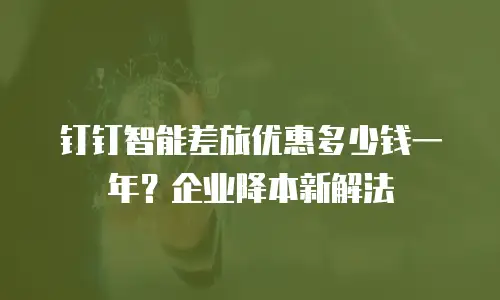 钉钉智能差旅优惠多少钱一年？企业降本新解法