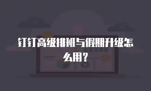 钉钉高级排班与假期升级怎么用？