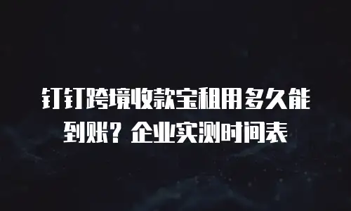 钉钉跨境收款宝租用多久能到账？企业实测时间表