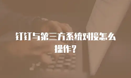 钉钉与第三方系统对接怎么操作？