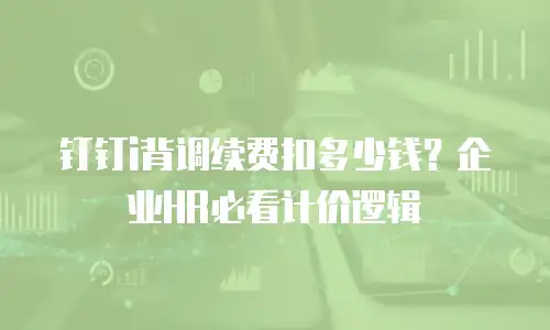 钉钉i背调续费扣多少钱？企业HR必看计价逻辑