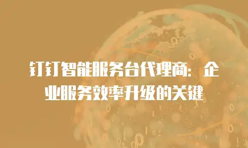 钉钉智能服务台代理商：企业服务效率升级的关键