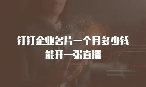 钉钉企业名片一个月多少钱能开一张直播