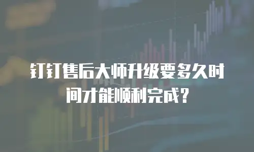 钉钉售后大师升级要多久时间才能顺利完成？