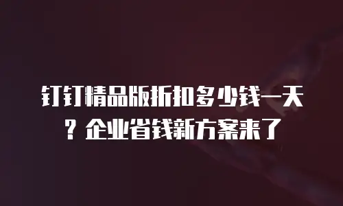 钉钉精品版折扣多少钱一天？企业省钱新方案来了