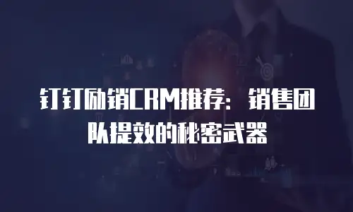 钉钉励销CRM推荐：销售团队提效的秘密武器