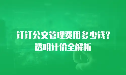 钉钉公文管理费用多少钱？透明计价全解析
