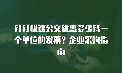 钉钉极速公文优惠多少钱一个单位的发票？企业采购指南