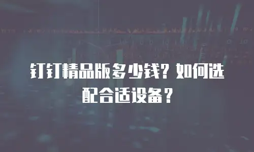 钉钉精品版多少钱？如何选配合适设备？