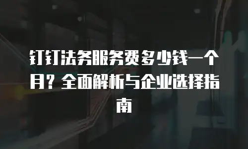钉钉法务服务费多少钱一个月？全面解析与企业选择指南