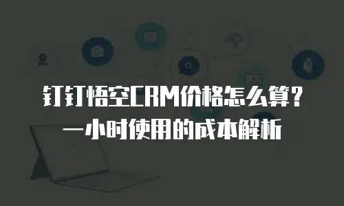 钉钉悟空CRM价格怎么算？一小时使用的成本解析