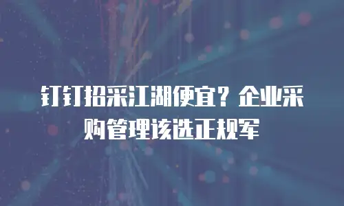 钉钉招采江湖便宜？企业采购管理该选正规军