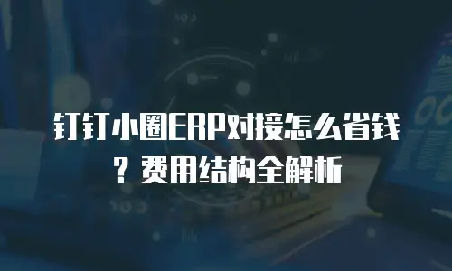 钉钉小圈ERP对接怎么省钱？费用结构全解析