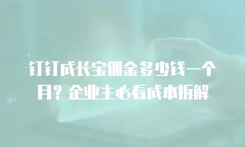 钉钉成长宝佣金多少钱一个月？企业主必看成本拆解