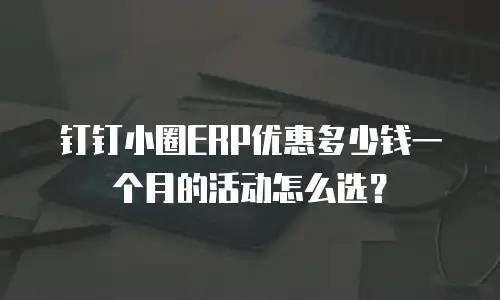 钉钉小圈ERP优惠多少钱一个月的活动怎么选？