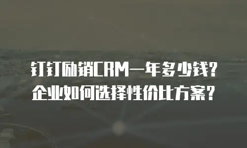 钉钉励销CRM一年多少钱？企业如何选择性价比方案？