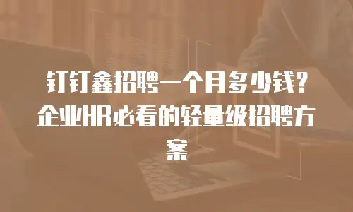 钉钉鑫招聘一个月多少钱？企业HR必看的轻量级招聘方案