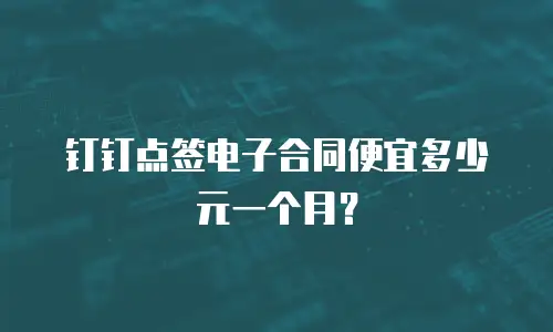 钉钉点签电子合同便宜多少元一个月？