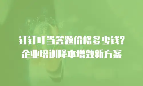 钉钉叮当答题价格多少钱？企业培训降本增效新方案