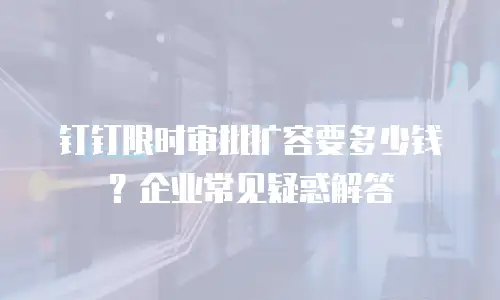钉钉限时审批扩容要多少钱？企业常见疑惑解答