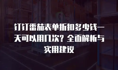 钉钉番茄表单折扣多少钱一天可以用几次？全面解析与实用建议