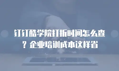 钉钉酷学院打折时间怎么查？企业培训成本这样省