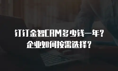 钉钉金智CRM多少钱一年？企业如何按需选择？
