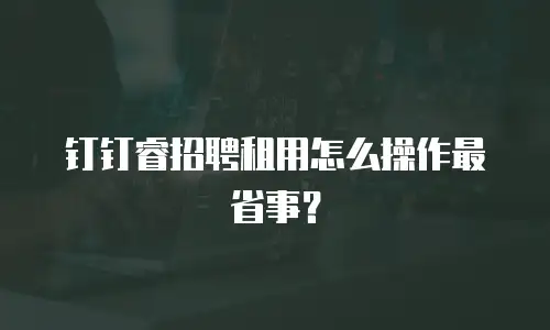 钉钉睿招聘租用怎么操作最省事？