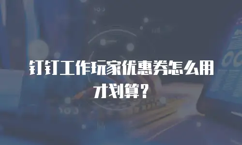 钉钉工作玩家优惠券怎么用才划算？