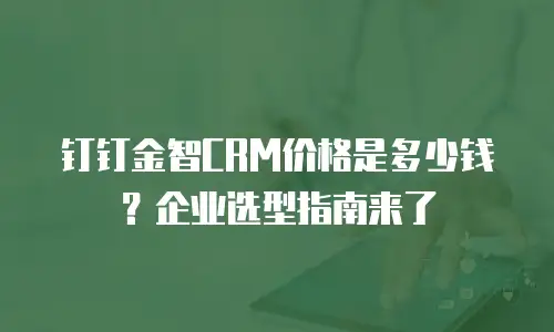 钉钉金智CRM价格是多少钱？企业选型指南来了