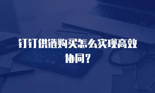 钉钉供链购买怎么实现高效协同？