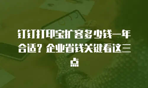 钉钉打印宝扩容多少钱一年合适？企业省钱关键看这三点
