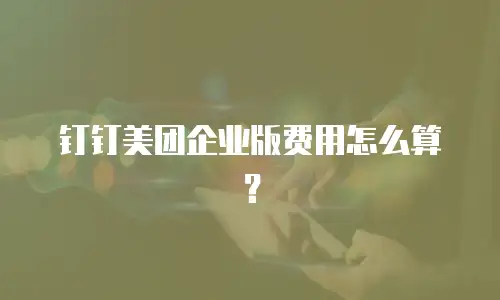钉钉美团企业版费用怎么算？