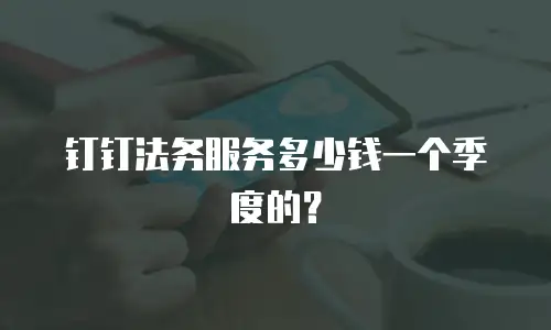 钉钉法务服务多少钱一个季度的？