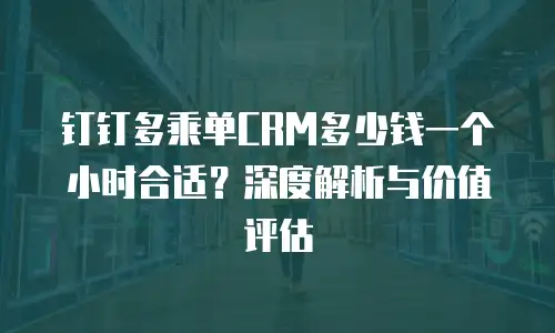 钉钉多乘单CRM多少钱一个小时合适？深度解析与价值评估