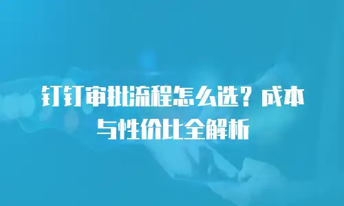 钉钉审批流程怎么选？成本与性价比全解析
