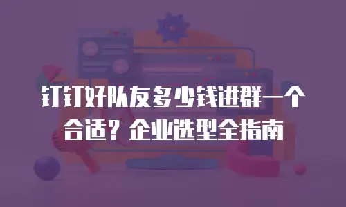 钉钉好队友多少钱进群一个合适？企业选型全指南