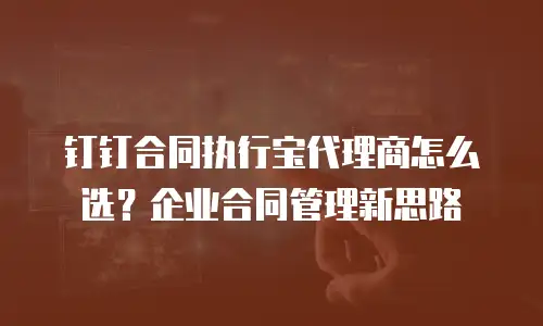 钉钉合同执行宝代理商怎么选？企业合同管理新思路