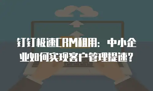 钉钉极速CRM租用：中小企业如何实现客户管理提速？